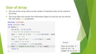 Size of Array
 The size of the array refers to the number of elements that can be stored in
the array.
 The array does not contain the information about its size but we can extract
the size using sizeof() operator.
 