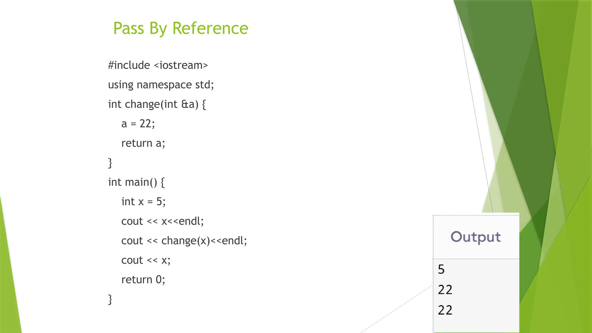 Pass By Reference
#include <iostream>
using namespace std;
int change(int &a) {
a = 22;
return a;
}
int main() {
int x = 5;
cout << x<<endl;
cout << change(x)<<endl;
cout << x;
return 0;
}
 