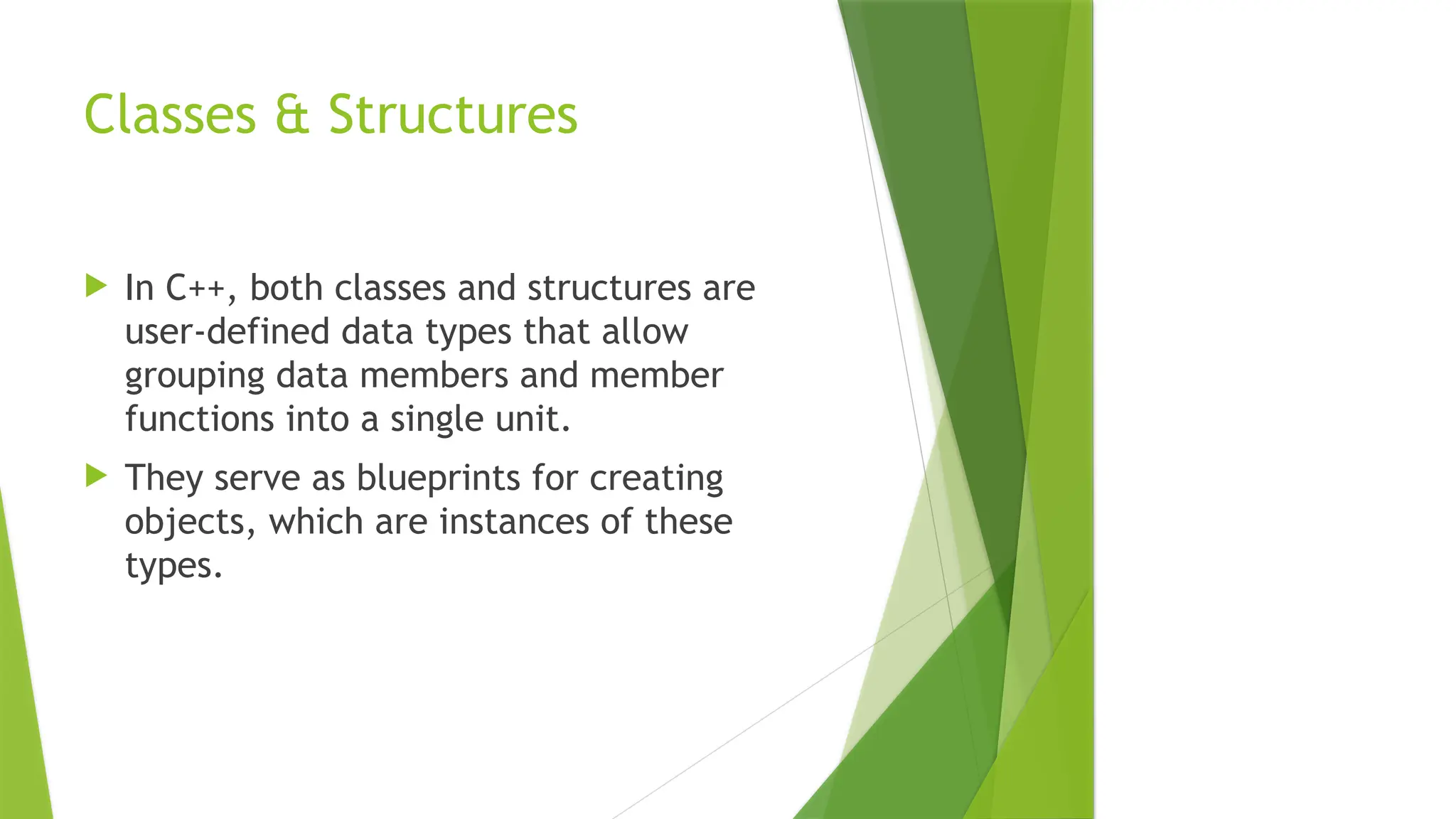Classes & Structures
 In C++, both classes and structures are
user-defined data types that allow
grouping data members and member
functions into a single unit.
 They serve as blueprints for creating
objects, which are instances of these
types.
 