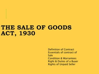 THE SALE OF GOODS
ACT, 1930
Definition of Contract
Essentials of contract of
Sale
Condition & Warrantees
Right & Duties of a Buyer
Rights of Unpaid Seller
 