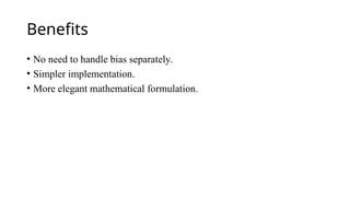 Benefits
• No need to handle bias separately.
• Simpler implementation.
• More elegant mathematical formulation.
 