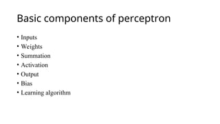 Basic components of perceptron
• Inputs
• Weights
• Summation
• Activation
• Output
• Bias
• Learning algorithm
 