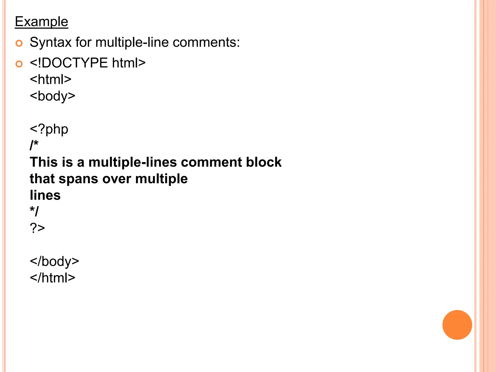 Example
 Syntax for multiple-line comments:
 <!DOCTYPE html>
<html>
<body>
<?php
/*
This is a multiple-lines comment block
that spans over multiple
lines
*/
?>
</body>
</html>
 