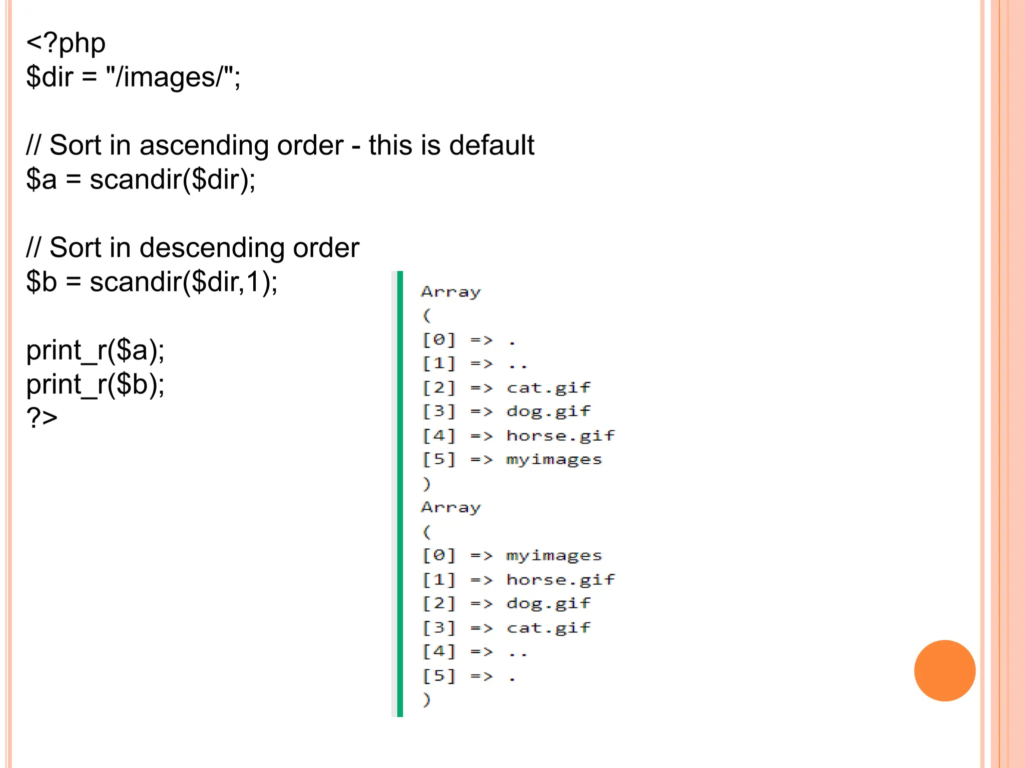<?php
$dir = "/images/";
// Sort in ascending order - this is default
$a = scandir($dir);
// Sort in descending order
$b = scandir($dir,1);
print_r($a);
print_r($b);
?>
 