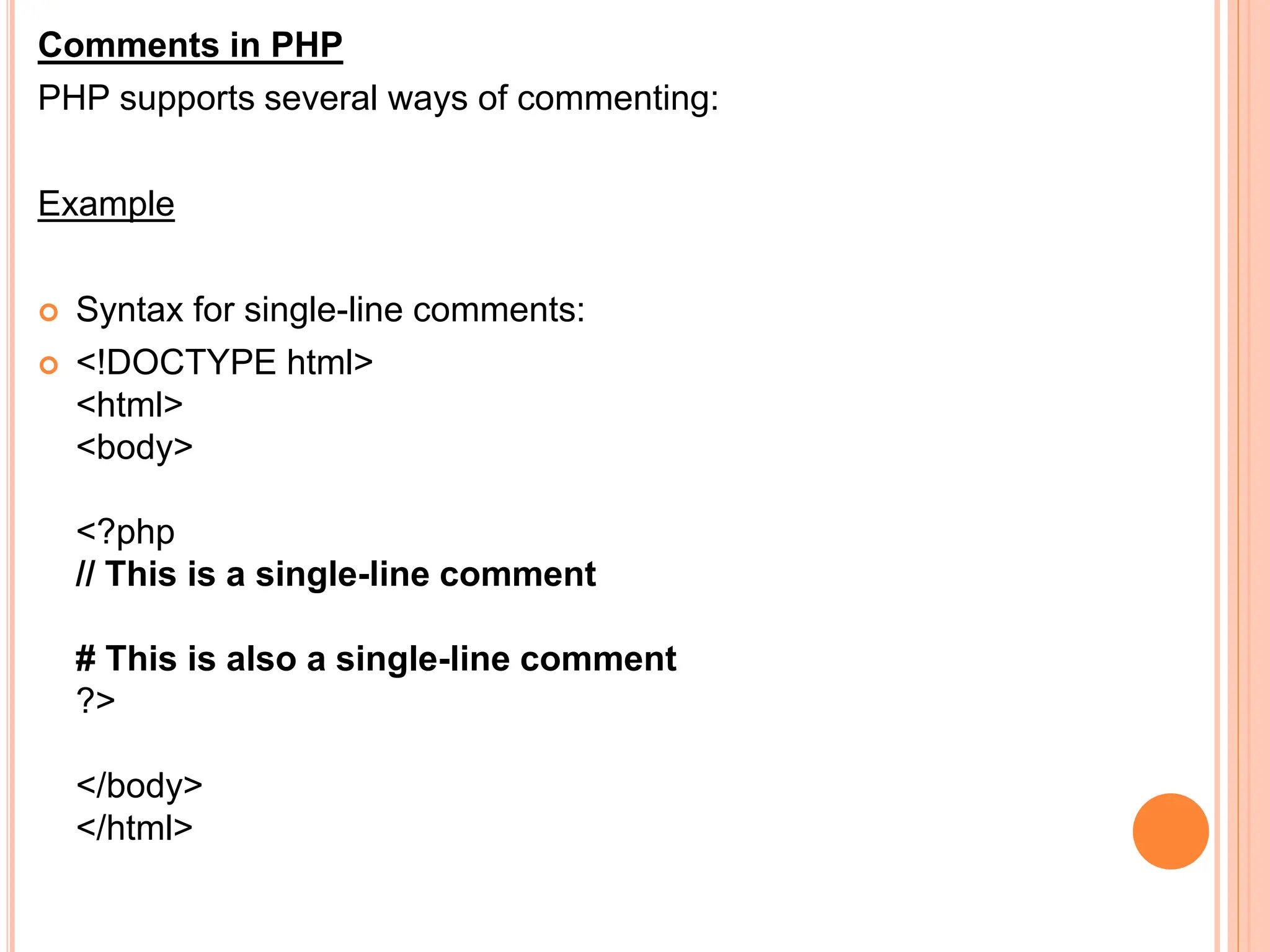 Comments in PHP
PHP supports several ways of commenting:
Example
 Syntax for single-line comments:
 <!DOCTYPE html>
<html>
<body>
<?php
// This is a single-line comment
# This is also a single-line comment
?>
</body>
</html>
 