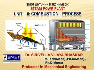 SNIST (JNTUH) – B.TECH (MECH)
STEAM POWR PLANT
UNIT – II: COMBUSTION PROCESS
1
Dr. SIRIVELLA VIJAYA BHASKAR
M.Tech(Mech).,Ph.D(Mech).,
Ph.D(Mgmt)
Professor in Mechanical Engineering
 