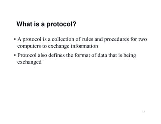 • A protocol is a collection of rules and procedures for two
computers to exchange information
• Protocol also defines the format of data that is being
exchanged
What is a protocol?
13
exchanged
 