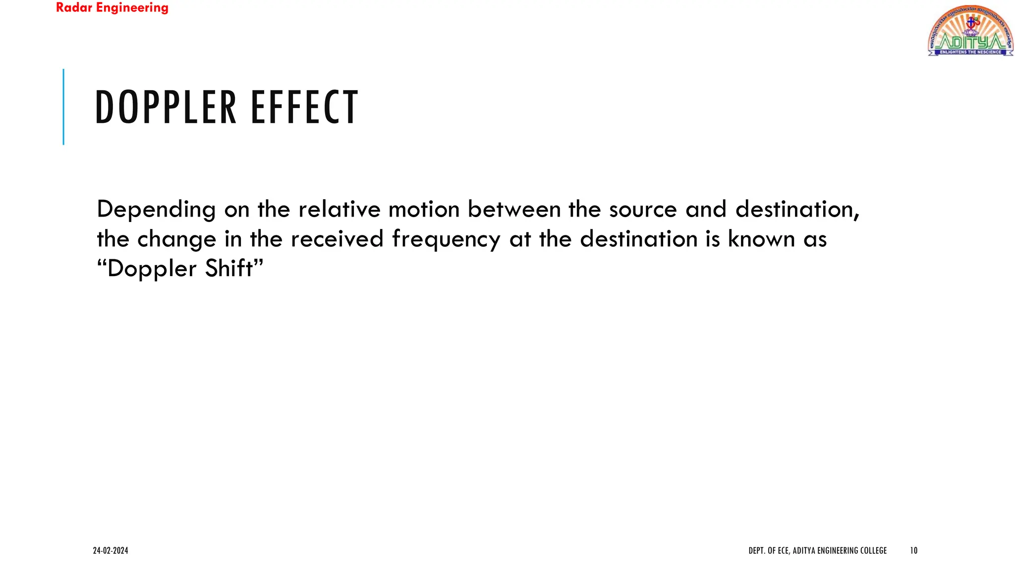 Radar Engineering
DOPPLER EFFECT
Depending on the relative motion between the source and destination,
the change in the received frequency at the destination is known as
“Doppler Shift”
24-02-2024 DEPT. OF ECE, ADITYA ENGINEERING COLLEGE 10
 
