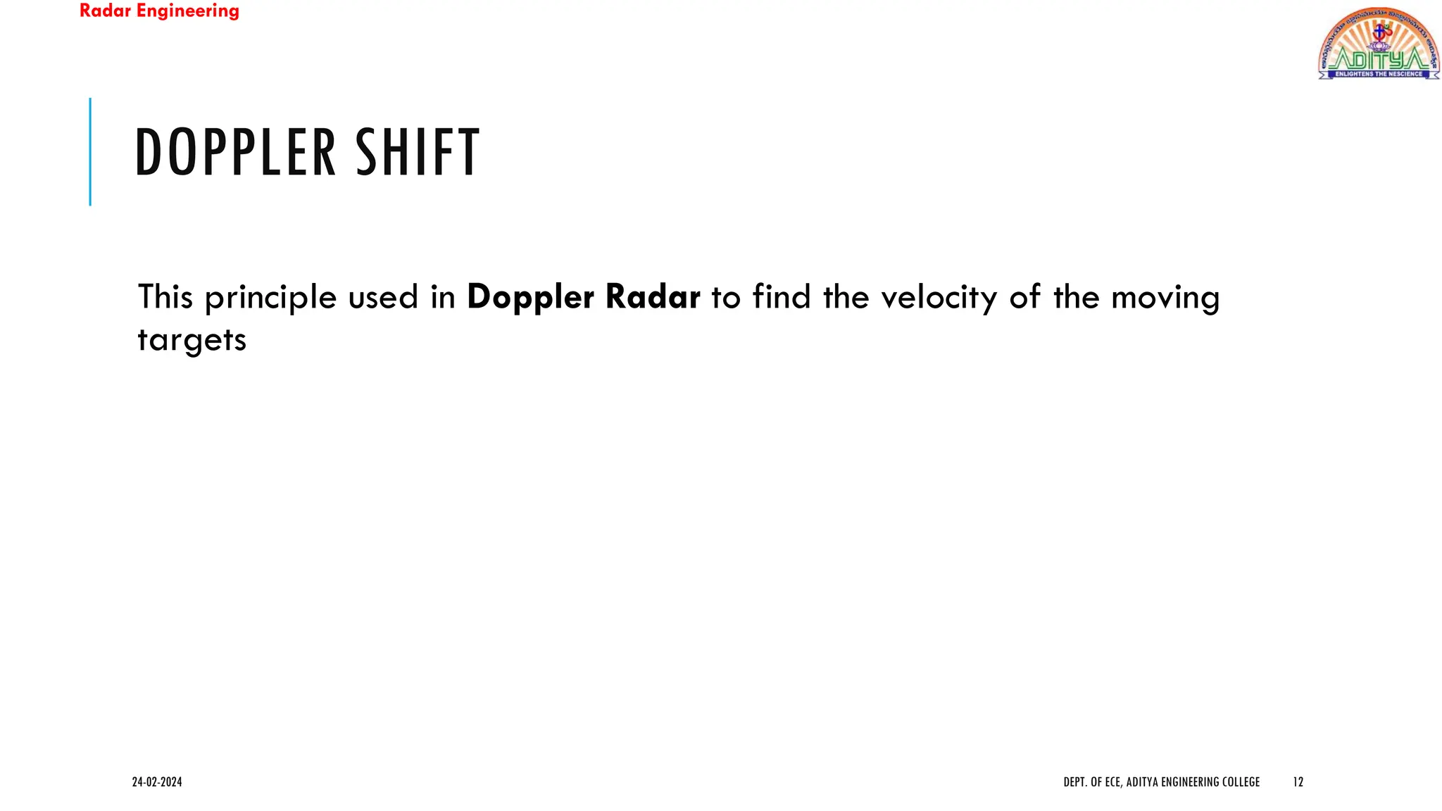 Radar Engineering
DOPPLER SHIFT
This principle used in Doppler Radar to find the velocity of the moving
targets
24-02-2024 DEPT. OF ECE, ADITYA ENGINEERING COLLEGE 12
 
