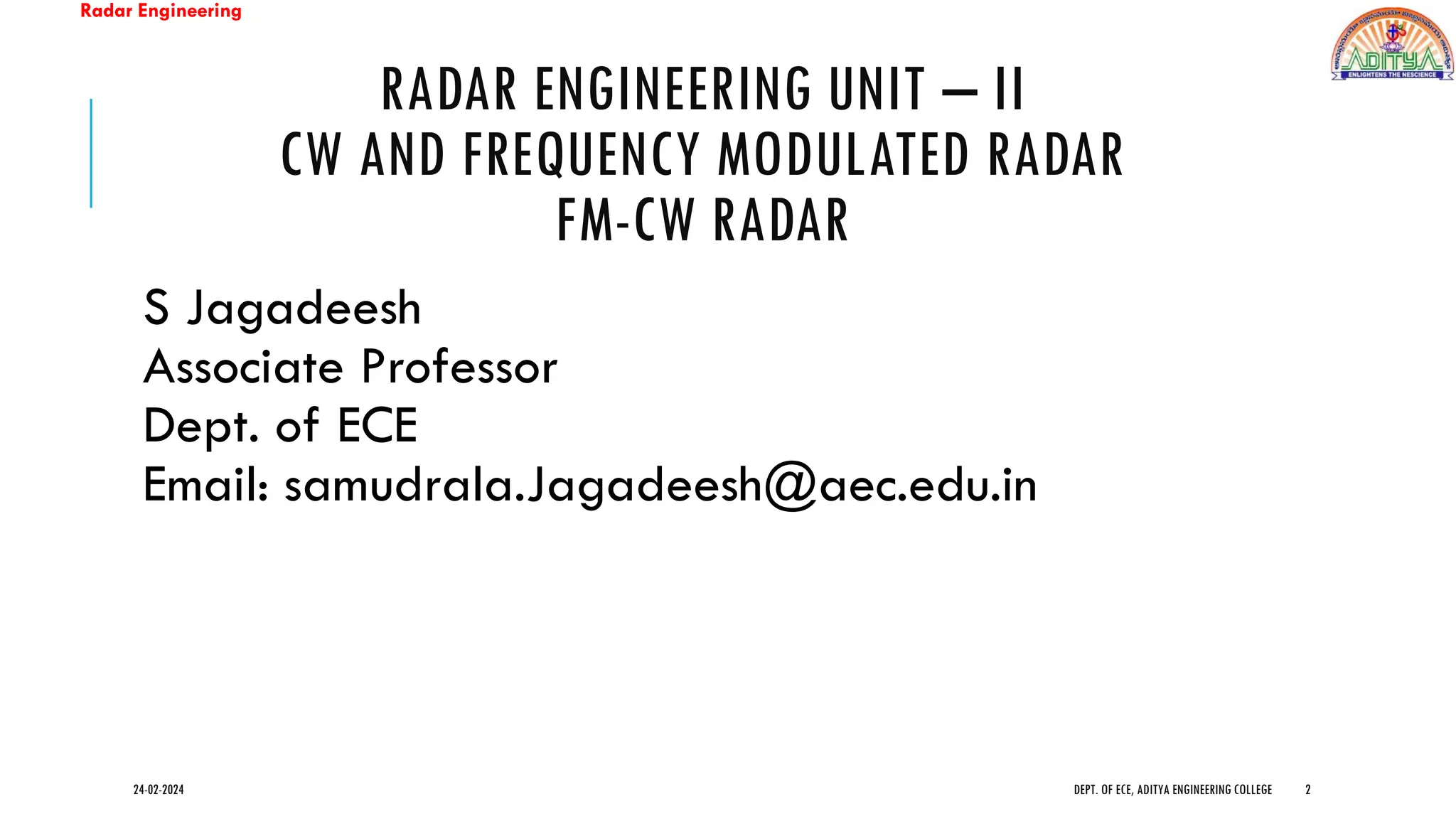 Radar Engineering
RADAR ENGINEERING UNIT – II
CW AND FREQUENCY MODULATED RADAR
FM-CW RADAR
S Jagadeesh
Associate Professor
Dept. of ECE
Email: samudrala.Jagadeesh@aec.edu.in
24-02-2024 DEPT. OF ECE, ADITYA ENGINEERING COLLEGE 2
 