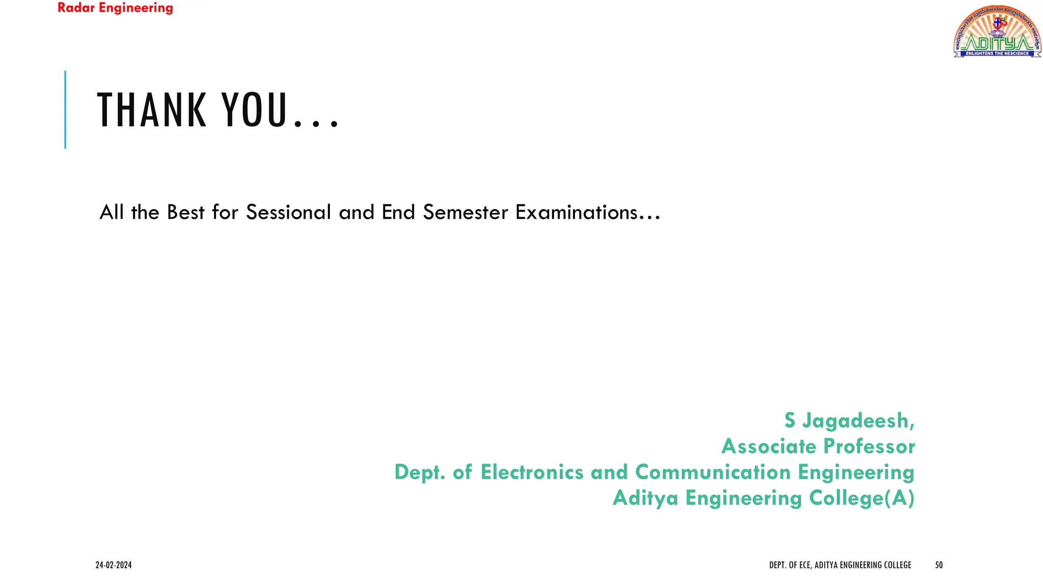 Radar Engineering
THANK YOU…
All the Best for Sessional and End Semester Examinations…
S Jagadeesh,
Associate Professor
Dept. of Electronics and Communication Engineering
Aditya Engineering College(A)
24-02-2024 DEPT. OF ECE, ADITYA ENGINEERING COLLEGE 50
 