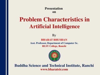 Presentation
on
By
BHARAT BHUSHAN
Asst. Professor, Department of Computer Sc.
RLSY College, Ranchi
Buddha Science and Technical Institute, Ranchi
www.bharatsir.com
Problem Characteristics in
Artificial Intelligence
 