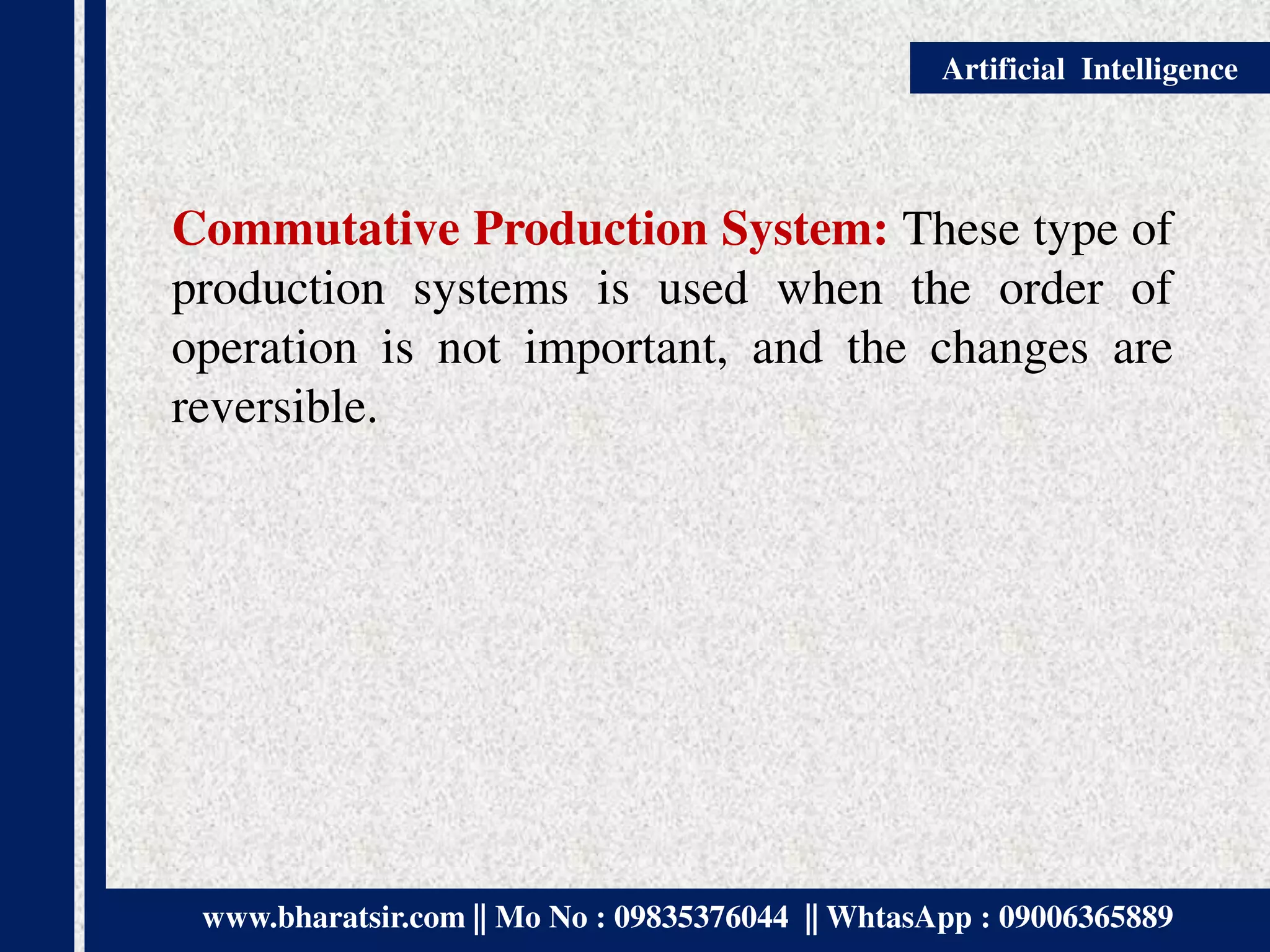 www.bharatsir.com || Mo No : 09835376044 || WhtasApp : 09006365889
Artificial Intelligence
Commutative Production System: These type of
production systems is used when the order of
operation is not important, and the changes are
reversible.
 