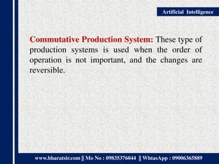 www.bharatsir.com || Mo No : 09835376044 || WhtasApp : 09006365889
Artificial Intelligence
Commutative Production System: These type of
production systems is used when the order of
operation is not important, and the changes are
reversible.
 
