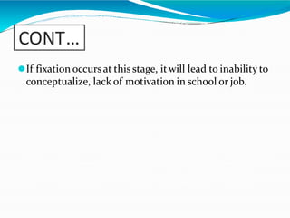 CONT…
⚫If fixation occursat this stage, itwill lead to inability to
conceptualize, lack of motivation in school or job.
 