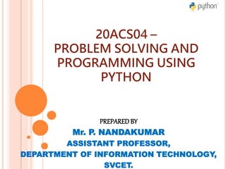 20ACS04 –
PROBLEM SOLVING AND
PROGRAMMING USING
PYTHON
PREPARED BY
Mr. P. NANDAKUMAR
ASSISTANT PROFESSOR,
DEPARTMENT OF INFORMATION TECHNOLOGY,
SVCET.
 