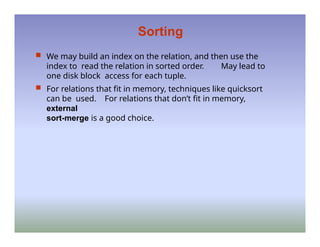 Sorting
 We may build an index on the relation, and then use the
index to read the relation in sorted order. May lead to
one disk block access for each tuple.
 For relations that fit in memory, techniques like quicksort
can be used. For relations that don’t fit in memory,
external
sort-merge is a good choice.
 