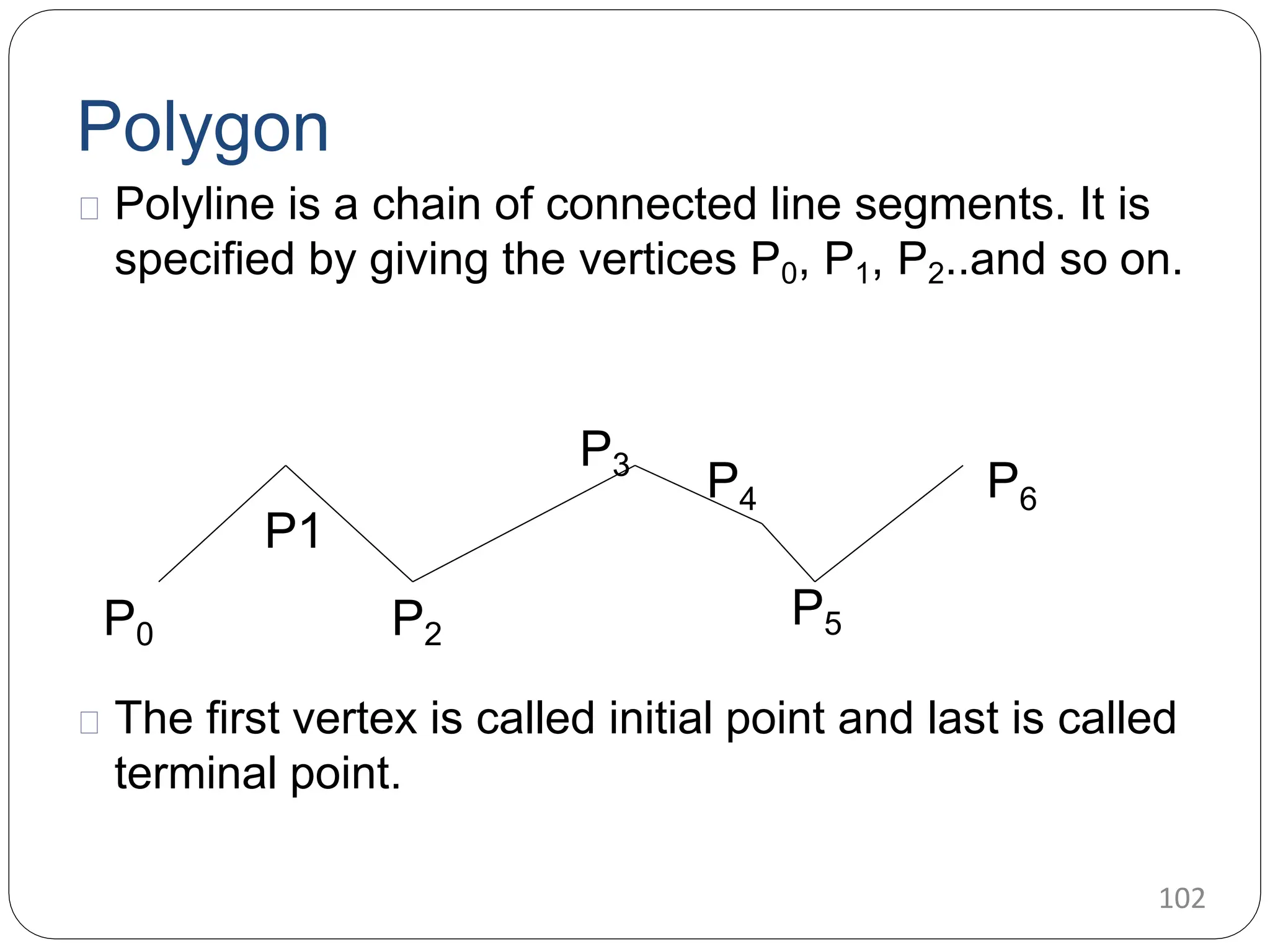 Polygon Polyline is a chain of connected line segments. It is specified by giving the vertices P0, P1, P2..and so on. The first vertex is called initial point and last is called terminal point. P0 P2 102 P1 P3 P4 P5 P6 