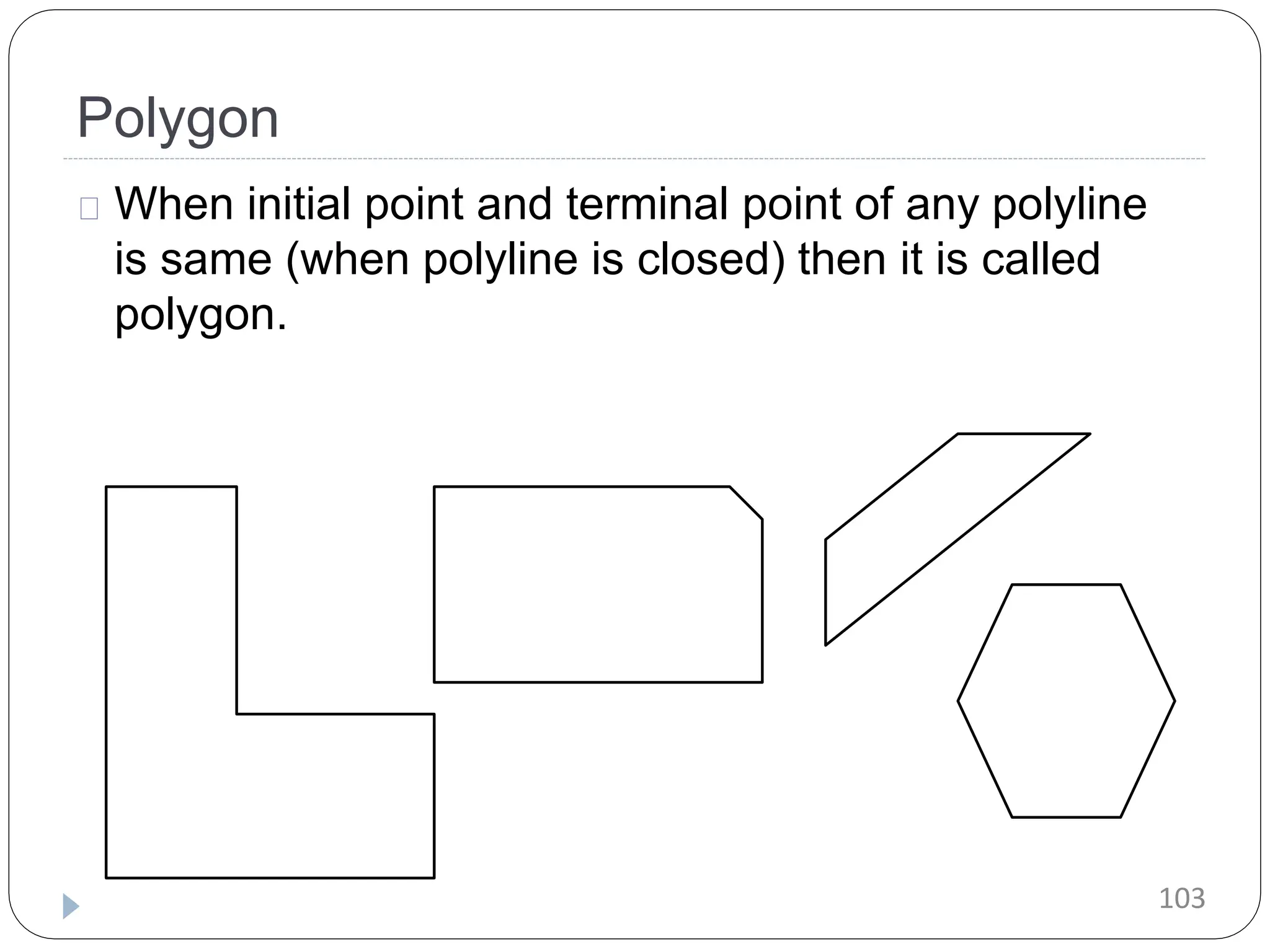 Polygon When initial point and terminal point of any polyline is same (when polyline is closed) then it is called polygon. 103 