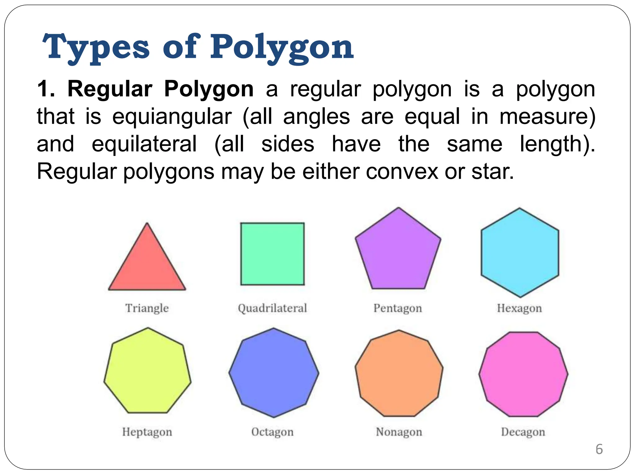 Types of Polygon 1. Regular Polygon a regular polygon is a polygon that is equiangular (all angles are equal in measure) and equilateral (all sides have the same length). Regular polygons may be either convex or star. 106 