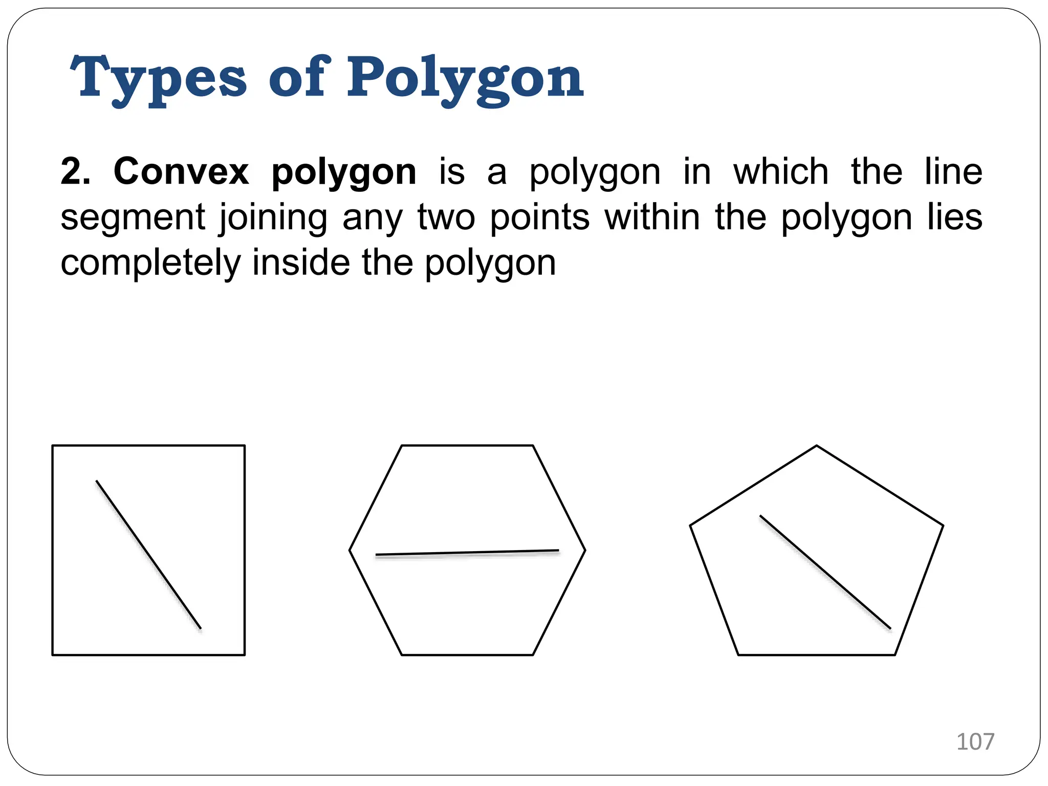 Types of Polygon 2. Convex polygon is a polygon in which the line segment joining any two points within the polygon lies completely inside the polygon 107 