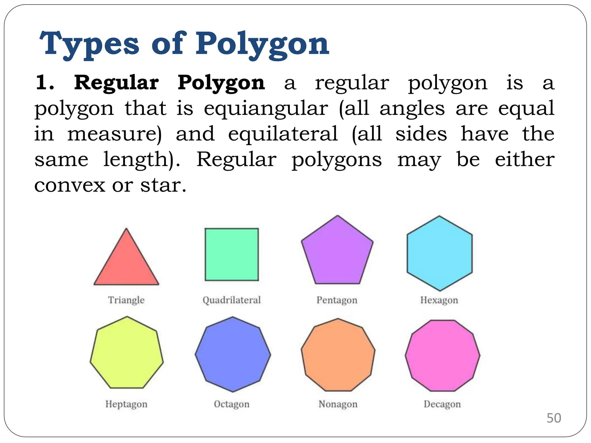 Types of Polygon 1. Regular Polygon a regular polygon is a polygon that is equiangular (all angles are equal in measure) and equilateral (all sides have the same length). Regular polygons may be either convex or star. 50 