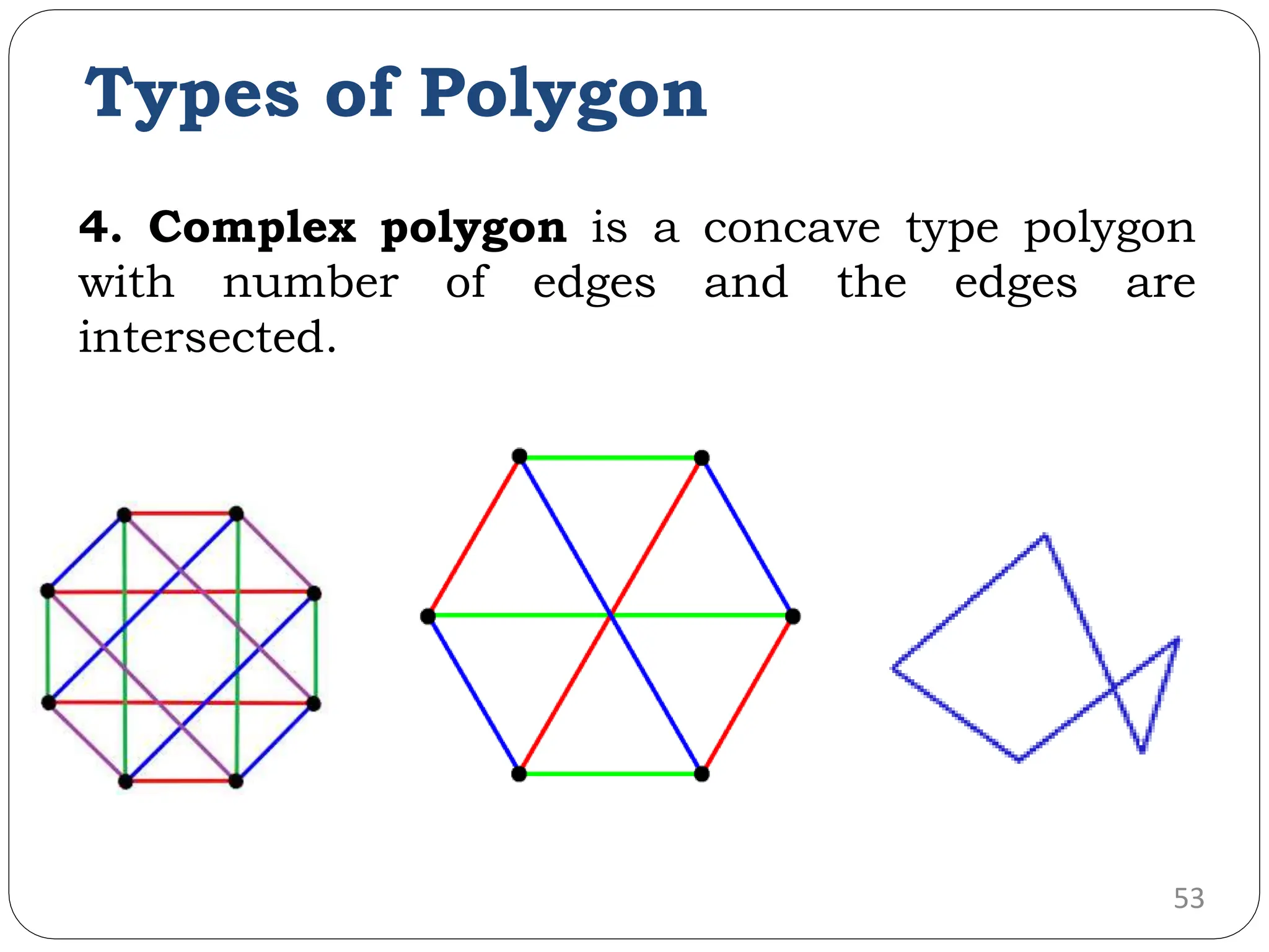 4. Complex polygon is a concave type polygon with number of edges and the edges are intersected. 53 Types of Polygon 