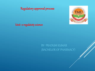 Regulatoryapprovalprocess
Unit -2 regulatoty science
BY- PRADUM KUMAR
(BACHELOR OF PHARMACY)
 