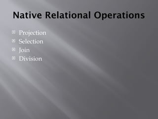 Native Relational Operations
 Projection
 Selection
 Join
 Division
 