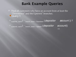  Query 1
customer_name (branch_name = “Downtown” (depositor account )) 
customer_name (branch_name = “Uptown” (depositor account))
Bank Example Queries
 Find all customers who have an account from at least the
“Downtown” and the Uptown” branches.
 