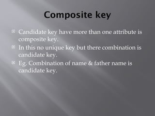 Composite key
 Candidate key have more than one attribute is
composite key.
 In this no unique key but there combination is
candidate key.
 Eg. Combination of name & father name is
candidate key.
 