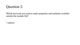Question 2:
Which keyword you used to make properties and methods available
outside the module file?
• exports
 