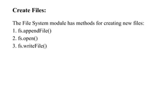 Create Files:
The File System module has methods for creating new files:
1. fs.appendFile()
2. fs.open()
3. fs.writeFile()
 