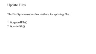 Update Files
The File System module has methods for updating files:
1. fs.appendFile()
2. fs.writeFile()
 