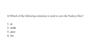 4) Which of the following extension is used to save the Node.js files?
1. .js
2. .node
3. .java
4. .txt
 