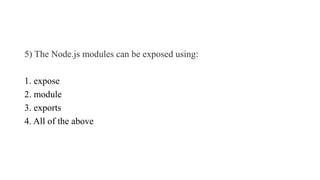 5) The Node.js modules can be exposed using:
1. expose
2. module
3. exports
4. All of the above
 