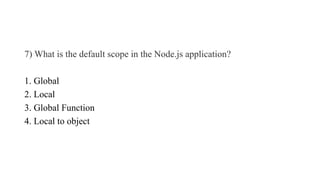 7) What is the default scope in the Node.js application?
1. Global
2. Local
3. Global Function
4. Local to object
 
