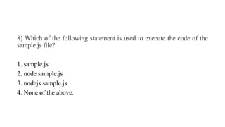 8) Which of the following statement is used to execute the code of the
sample.js file?
1. sample.js
2. node sample.js
3. nodejs sample.js
4. None of the above.
 