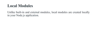 Local Modules
Unlike built-in and external modules, local modules are created locally
in your Node.js application.
 