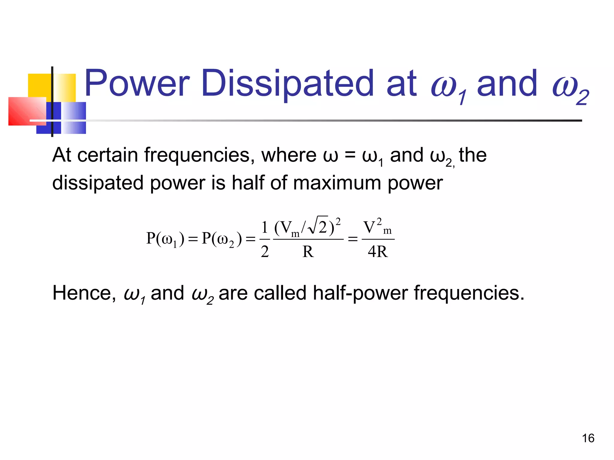 16
Power Dissipated at ω1 and ω2
At certain frequencies, where ω = ω1 and ω2, the
dissipated power is half of maximum power
Hence, ω1 and ω2 are called half-power frequencies.
4R
V
R
)2/(V
2
1
)P(ω)P(ω
m
22
m
21 ===
 