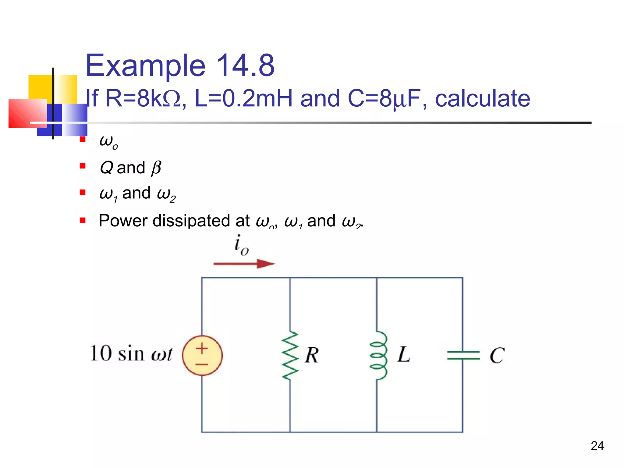24
Example 14.8
If R=8kΩ, L=0.2mH and C=8µF, calculate
 ωo
 Q and β
 ω1 and ω2
 Power dissipated at ωo, ω1 and ω2.
 