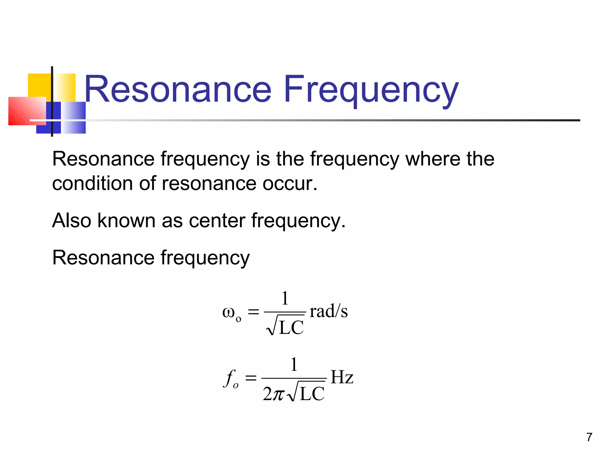 7
Resonance Frequency
Resonance frequency is the frequency where the
condition of resonance occur.
Also known as center frequency.
Resonance frequency
rad/s
LC
1
ωo =
Hz
LC2
1
π
=of
 