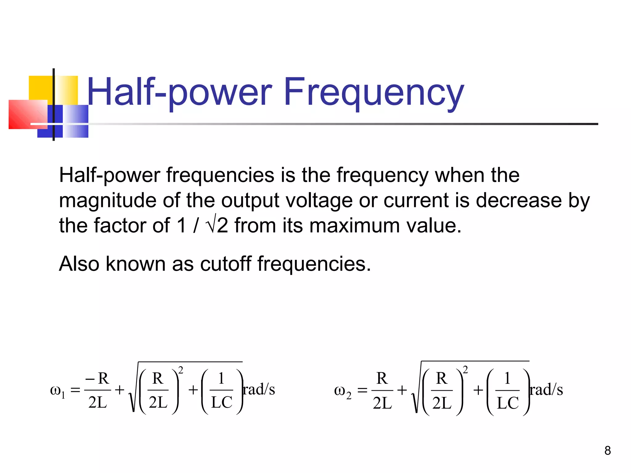 8
Half-power Frequency
rad/s
LC
1
2L
R
2L
R
ω
2
2 





+





+=
Half-power frequencies is the frequency when the
magnitude of the output voltage or current is decrease by
the factor of 1 / √2 from its maximum value.
Also known as cutoff frequencies.
rad/s
LC
1
2L
R
2L
R
ω
2
1 





+





+
−
=
 
