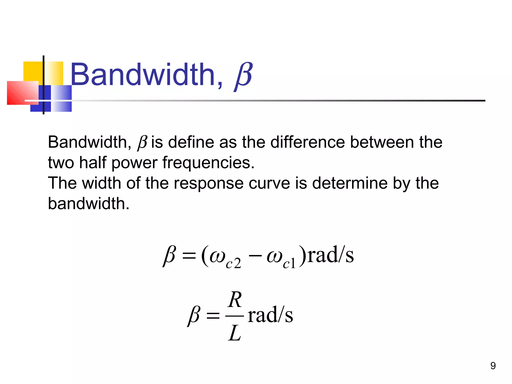 9
Bandwidth, β
rad/s)( 12 cc ωωβ −=
Bandwidth, β is define as the difference between the
two half power frequencies.
The width of the response curve is determine by the
bandwidth.
rad/s
L
R
β =
 