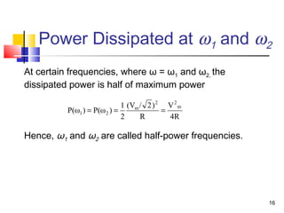 16
Power Dissipated at ω1 and ω2
At certain frequencies, where ω = ω1 and ω2, the
dissipated power is half of maximum power
Hence, ω1 and ω2 are called half-power frequencies.
4R
V
R
)2/(V
2
1
)P(ω)P(ω
m
22
m
21 ===
 