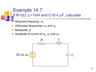 17
Example 14.7
If R=2Ω, L=1mH and C=0.4 µF, calculate
 Resonant frequency, ωo
 Half power frequencies, ω1 and ω2
 Bandwidth, β
 Amplitude of current at ωo, ω1 and ω2.
 