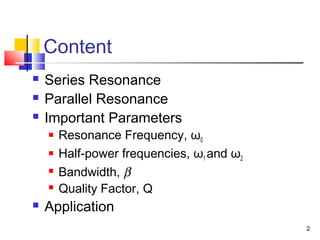 2
Content
 Series Resonance
 Parallel Resonance
 Important Parameters
 Resonance Frequency, ω0
 Half-power frequencies, ω1 and ω2
 Bandwidth, β
 Quality Factor, Q
 Application
 