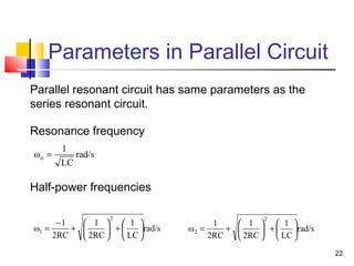 22
Parameters in Parallel Circuit
rad/s
LC
1
2RC
1
2RC
1
ω
2
1 





+





+
−
=
Parallel resonant circuit has same parameters as the
series resonant circuit.
rad/s
LC
1
ωo =
rad/s
LC
1
2RC
1
2RC
1
ω
2
2 





+





+=
Resonance frequency
Half-power frequencies
 