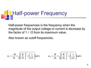 8
Half-power Frequency
rad/s
LC
1
2L
R
2L
R
ω
2
2 





+





+=
Half-power frequencies is the frequency when the
magnitude of the output voltage or current is decrease by
the factor of 1 / √2 from its maximum value.
Also known as cutoff frequencies.
rad/s
LC
1
2L
R
2L
R
ω
2
1 





+





+
−
=
 