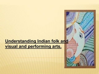 Understanding Indian folk and
visual and performing arts.
 